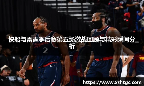 英国365集团官网快船与雷霆季后赛第五场激战回顾与精彩瞬间分析