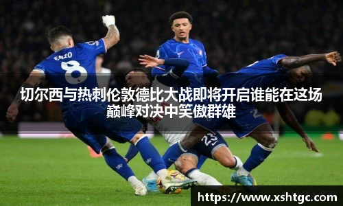 切尔西与热刺伦敦德比大战即将开启谁能在这场巅峰对决中笑傲群雄