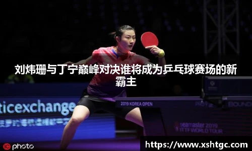 刘炜珊与丁宁巅峰对决谁将成为乒乓球赛场的新霸主