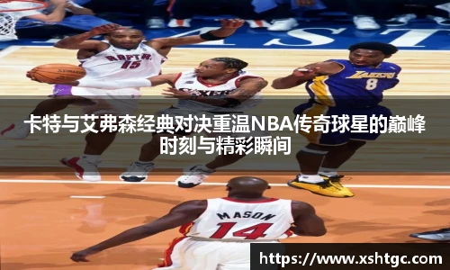 英国365集团官网卡特与艾弗森经典对决重温NBA传奇球星的巅峰时刻与精彩瞬间