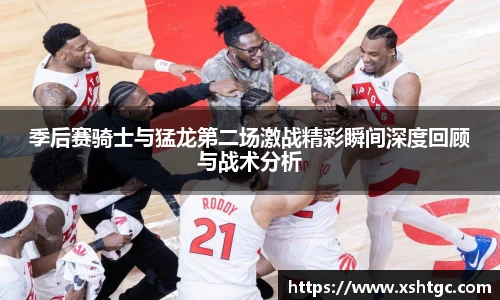 英国365集团官网季后赛骑士与猛龙第二场激战精彩瞬间深度回顾与战术分析